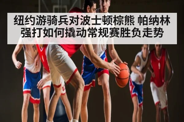 纽约游骑兵对波士顿棕熊 帕纳林强打如何撬动常规赛胜负走势
