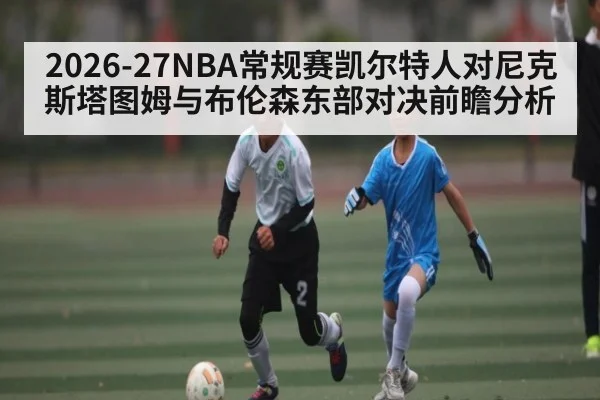 2026-27NBA常规赛凯尔特人对尼克斯塔图姆与布伦森东部对决前瞻分析