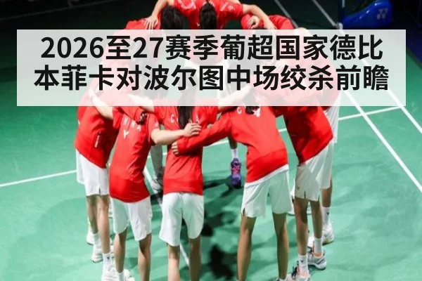 2026至27赛季葡超国家德比本菲卡对波尔图中场绞杀前瞻