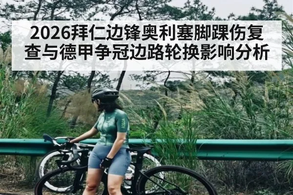 2026拜仁边锋奥利塞脚踝伤复查与德甲争冠边路轮换影响分析